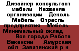 Дизайнер-консультант мебели › Название организации ­ Деколь Мебель › Отрасль предприятия ­ Мебель › Минимальный оклад ­ 56 000 - Все города Работа » Вакансии   . Амурская обл.,Завитинский р-н